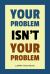 Your Problem Isn't Your Problem