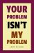 Your Problem Isn't My Problem