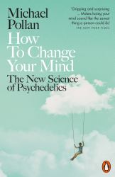 How to Change Your Mind : What the New Science of Psychedelics Teaches Us about Consciousness, Dying, Addiction, Depression, and Transcendence