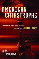 American Catastrophe : Fundamentalism, Climate Change, Gun Rights, and the Rhetoric of Donald J. Trump