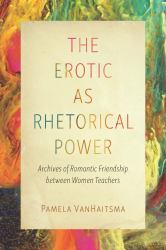 The Erotic As Rhetorical Power : Archives of Romantic Friendship Between Women Teachers