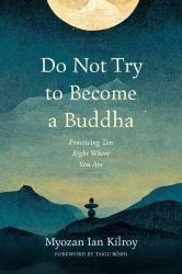 Do Not Try to Become a Buddha : Practicing Zen Right Where You Are