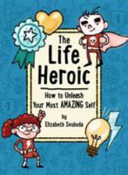 The Life Heroic : How to Unleash Your Most Amazing Self