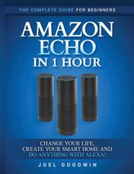 Amazon Echo in 1 Hour: the Complete Guide for Beginners - Change Your Life, Create Your Smart Home and Do Anything with Alexa!