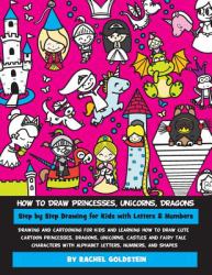How to Draw Princesses, Unicorns, Dragons Step by Step Drawing for Kids with Letters and Numbers : Drawing and Cartooning for Kids and Learning How to Draw Cute Cartoon Princesses, Dragons, Unicorns, Castles and Fairy Tale Characters with Alphabet Letter