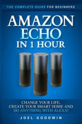 Amazon Echo in 1 Hour: the Complete Guide for Beginners - Change Your Life, Create Your Smart Home and Do Anything with Alexa!