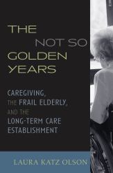 The Not-So-Golden Years : Caregiving, the Frail Elderly, and the Long-Term Care Establishment
