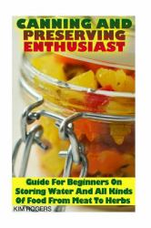 Canning and Preserving Enthusiast: Guide for Beginners on Storing Water and All Kinds of Food from Meat to Herbs : (Canning Recipes for Beginners, Canning Guide)