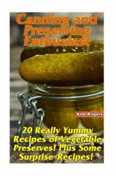 Canning and Preserving Enthusiast: 20 Really Yummy Recipes of Vegetable Preserves! Plus Some Surprise-Recipes! : (Canning Recipes for Beginners, Canning Guide)