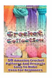 Crochet Collection: 50 Amazing Crochet Patterns and Projects Easy to Make Even F : (Tunisian Crochet, Quick Crochet, Hats and Scarves, Crochet for the Home)