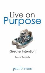 Live on Purpose : Greater Intention. Fewer Regrets