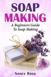 Soap Making : A Beginners Guide to Soap Making