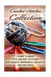 Crochet Stitches Collection: Learn to Make Cute Crochet Stitches and Create Wonderful Projects for One Hour : (Crochet Stitches, Crochet Books, Craft Patterns)