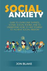 Social Anxiety : Guide to Overcome Shyness, Shame, Social Phobia and to Understand How to Help Yourself to Achieve Social Freedom