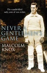 Never a Gentleman's Game : The Scandal-Filled Early Years of Test Cricket