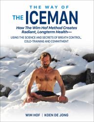 The Way of the Iceman : How the Wim Hof Method Creates Radiant, Longterm Health--Using the Science and Secrets of Breath Control, Cold-Training and Commitment