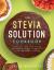 The Stevia Solution Cookbook : Satisfy Your Sweet Tooth with the No-Calories, No-Carb, No-Chemical, All-Natural, Healthy Sweetener