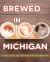 Brewed in Michigan : The New Golden Age of Brewing in the Great Beer State Brewed in Michigan : The New Golden Age of Brewing in the Great Beer State