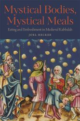Mystical Bodies, Mystical Meals : Eating and Embodiment in Medieval Kabbalah