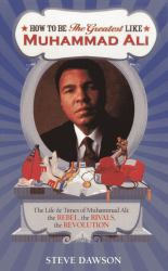 How to Be the Greatest Like Muhammad Ali : The Life and Times of Cassius Clay: The Rebel, the Rivals, the Revolution