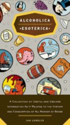 Alcoholica Esoterica : A Collection of Useful and Useless Information As It Relates to the History and Consumption of All Manner of Booze