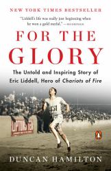 For the Glory : The Untold and Inspiring Story of Eric Liddell, Hero of Chariots of Fire