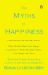 The Myths of Happiness : What Should Make You Happy, but Doesn't, What Shouldn't Make You Happy, but Does