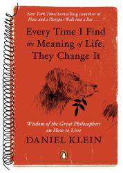 Every Time I Find the Meaning of Life, They Change It : Wisdom of the Great Philosophers on How to Live