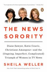 The News Sorority : Diane Sawyer, Katie Couric, Christiane Amanpour--And the (Ongoing, Imperfect, Complicated) Triumph of Women in TV News