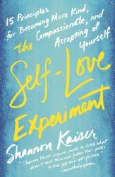 The Self-Love Experiment : Fifteen Principles for Becoming More Kind, Compassionate, and Accepting of Yourself