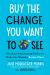 Buy the Change You Want to See : Use Your Purchasing Power to Make the World a Better Place