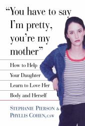 You Have to Say I'm Pretty, You're My Mother : How to Help Your Daughter Learn to Love Her Body and Herself