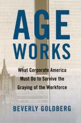 Age Works : What Corporate America Must Do to Survive the Graying of the Workforce