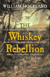 The Whiskey Rebellion : George Washington, Alexander Hamilton, and the Frontier Rebels Who Challenged America's Newfound Sovereignty