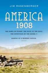 America 1908 : The Dawn of Flight, the Race to the Pole, the Invention of the Model T, and the Making of a Modern Nation