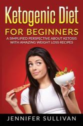 Ketogenic Diet for Beginners : A Simplified Perspective about Ketosis with Amazing Weight Loss Recipes
