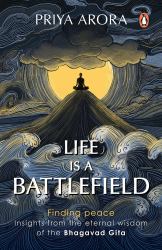 Life Is a Battlefield : Insights from the Eternal Wisdom of the Bhagavad Gita