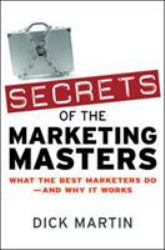 Secrets of the Marketing Masters : What the Best Marketers Do - And Why It Works