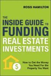 The Inside Guide to Funding Real Estate Investments : How to Get the Money You Need for the Property You Want