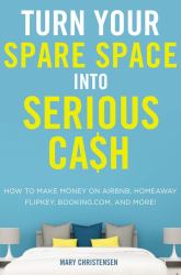 Turn Your Spare Space into Serious Cash : How to Make Money on Airbnb, Homeaway, Flipkey, Booking.com, and More!