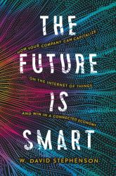 The Future Is Smart : How Your Company Can Capitalize on the Internet of Things - And Win in a Connected Economy