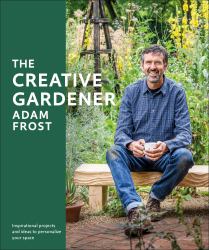 The Creative Gardener : Inspiration and Advice to Create the Space You Want