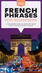French Phrases for Beginners : A Foolproof Guide to Everyday Terms Every Traveler Needs to Know