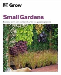 Grow Small Gardens : Essential Know-How and Expert Advice for Gardening Success