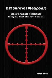 DIY Survival Weapons: Learn to Create Homemade Weapons That Will Save Your Life : (Emergency Survival, How to Survive a Disaster, Survival Book)