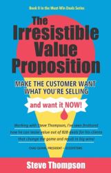 The Irresistible Value Proposition : Make the Customer Want What You're Selling and Want It Now