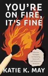 You're on Fire, It's Fine : Effective Strategies for Parenting Teens with Self-Destructive Behaviors