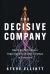 The Decisive Company : How High-Performance Organizations Connect Strategy to Execution