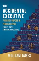 The Accidental Executive : Finding Purpose in Public Service: from GS-1 to the Senior Executive Service