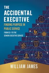 The Accidental Executive : Finding Purpose in Public Service: from GS-1 to the Senior Executive Service